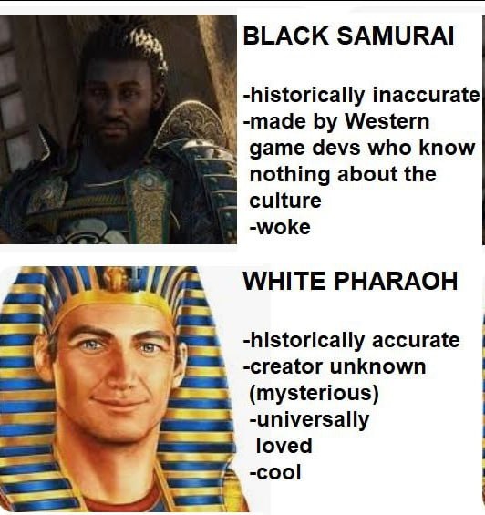 BLACK SAMURAI -historically inaccurate 74 -таае Western дате devs who know nothing about the culture -woke WHITE PHARAOH -historically accurate к -creator unknown (mysterious) -universally loved
