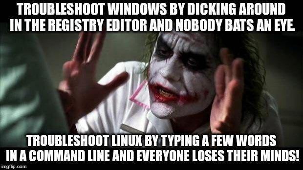 TROUBLESHOOT WINDOWS DICKING AROUND IN THE REGISTRY EDITOR AND NOBODY BATS AN EYE. TROUBLESHOOT LINUK TYPING А FEW WORDS COMMAND LINE AND EVERYONE LOSES THEIR MINDS!