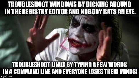 TROUBLESHOOT WINDOWS DICKING AROUND IN THE REGISTRY EDITOR AND NOBODY BATS AN EYE. TROUBLESHOOT LINUK TYPING А FEW WORDS COMMAND LINE AND EVERYONE LOSES THEIR MINDS!