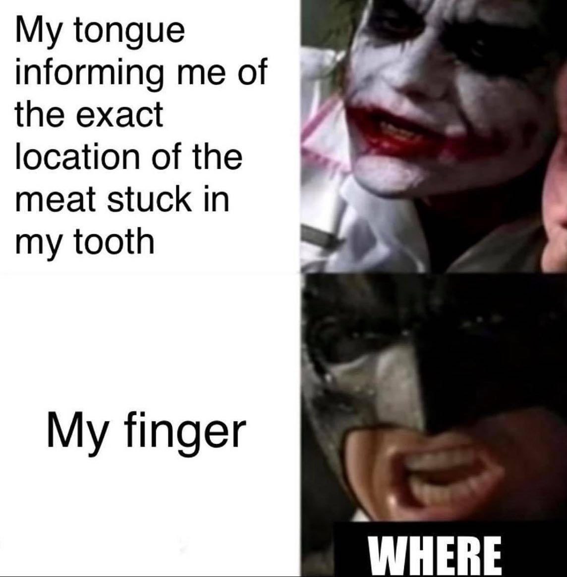 My tongue informing me of the exact location of the meat stuck in my tooth My finger WHERE