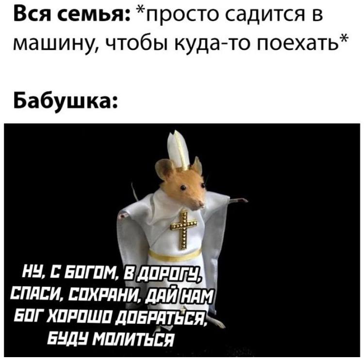 Вся семья: *просто садится в машину, чтобы куда-то поехать* Бабушка: НУ, С БОГОМ OR СПАСИ, СОХРАНИ, БОГ ХОРОШО ДОБРАТЬСЯ, БУДУ