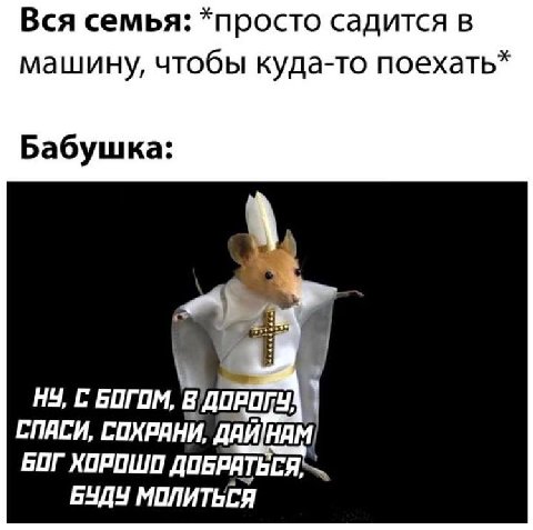 Вся семья: *просто садится в машину, чтобы куда-то поехать* Бабушка: НУ, С БОГОМ OR СПАСИ, СОХРАНИ, БОГ ХОРОШО ДОБРАТЬСЯ, БУДУ