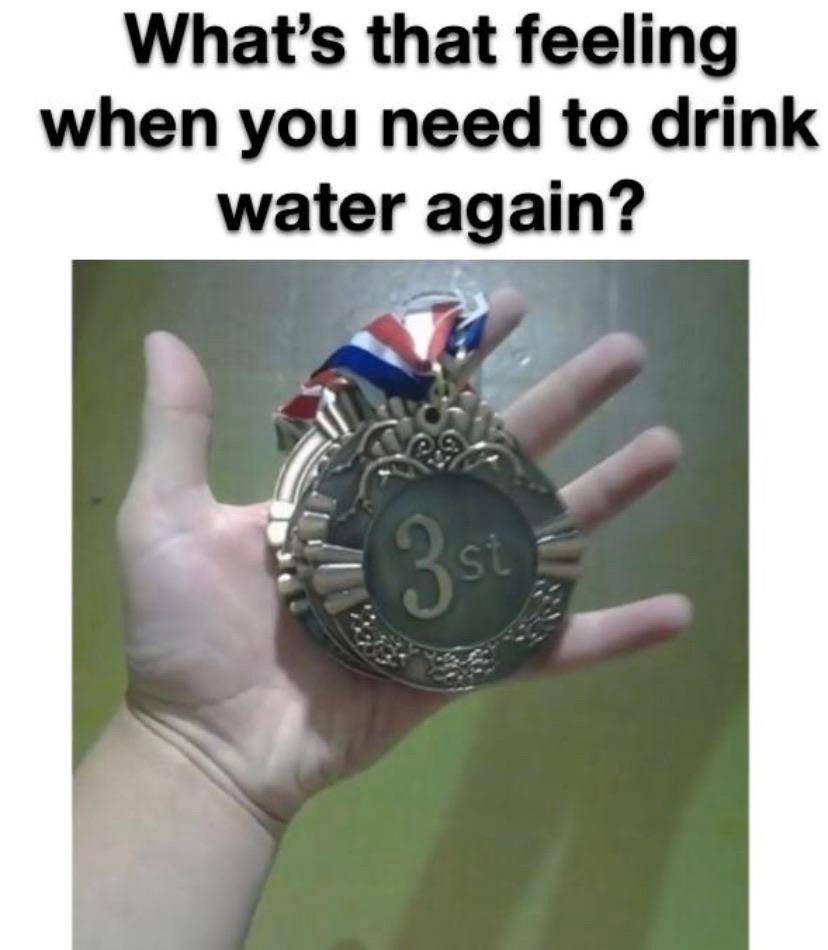 that feeling when you need to drink water again?