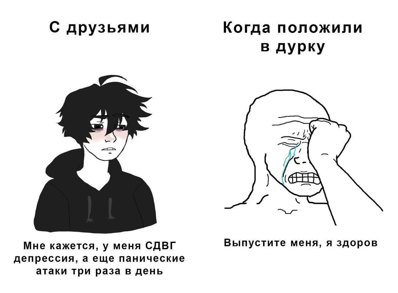 С друзьями Когда положили в дурку A Мне кажется, у меня СДВГ Выпустите меня, я здоров депрессия, а еще панические атаки три раза в день