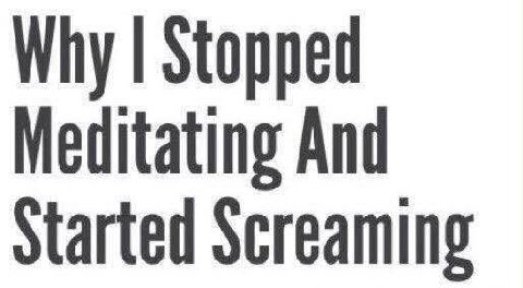 Why Stopped Meditating And Started Screaming