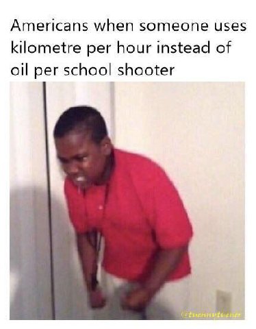 Americans when someone uses kilometre per hour instead of oil per school shooter