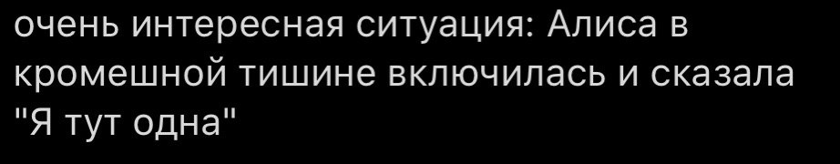 очень интересная ситуация: Алиса в кромешной тишине включилась и сказала “Я тут одна"