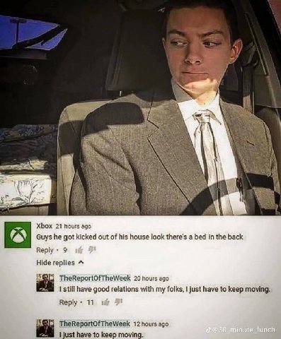 7 Xbox 21 hours ago Guys he got kicked out of his house look there's a bed in the back 9 Веру Hide replies TheReportOfTheWeek 20 hours ago I still have good relations with my folks, 1 just have to kee