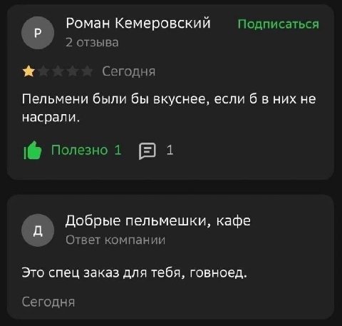 Роман Кемеровский Подписаться 2 отзыва Сегодня Пельмени были бы вкуснее, если 6 в них не насрали. Полезно 1 1 Добрые пельмешки, кафе Ответ компании Это спец заказ для тебя, говноед. Сегодня