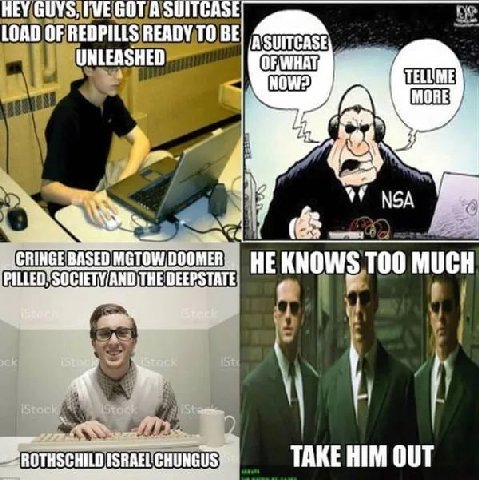 HEY GUYS, GOT A SUITCASE LOAD OF REDPILLS READY TO BE UNLEASHED TELUME bed NSA NGE BASED EEPSTATE HE KNOWS TOO MUCH an HILD ISRAEL CHUNGUS TAKE HIM OUT