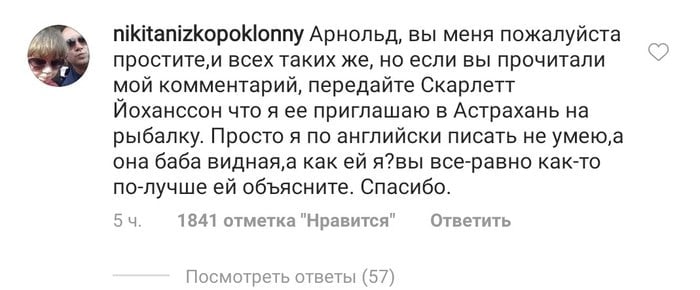 nikitanizkopoklonny Арнольд, вы меня пожалуйста простите,и всех таких же, если вы прочитали мой комментарий, передайте Скарлетт Йоханссон что я ее приглашаю в Астрахань на рыбалку. Просто я по английс