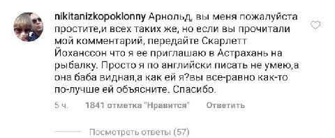 nikitanizkopoklonny Арнольд, вы меня пожалуйста простите,и всех таких же, если вы прочитали мой комментарий, передайте Скарлетт Йоханссон что я ее приглашаю в Астрахань на рыбалку. Просто я по английс