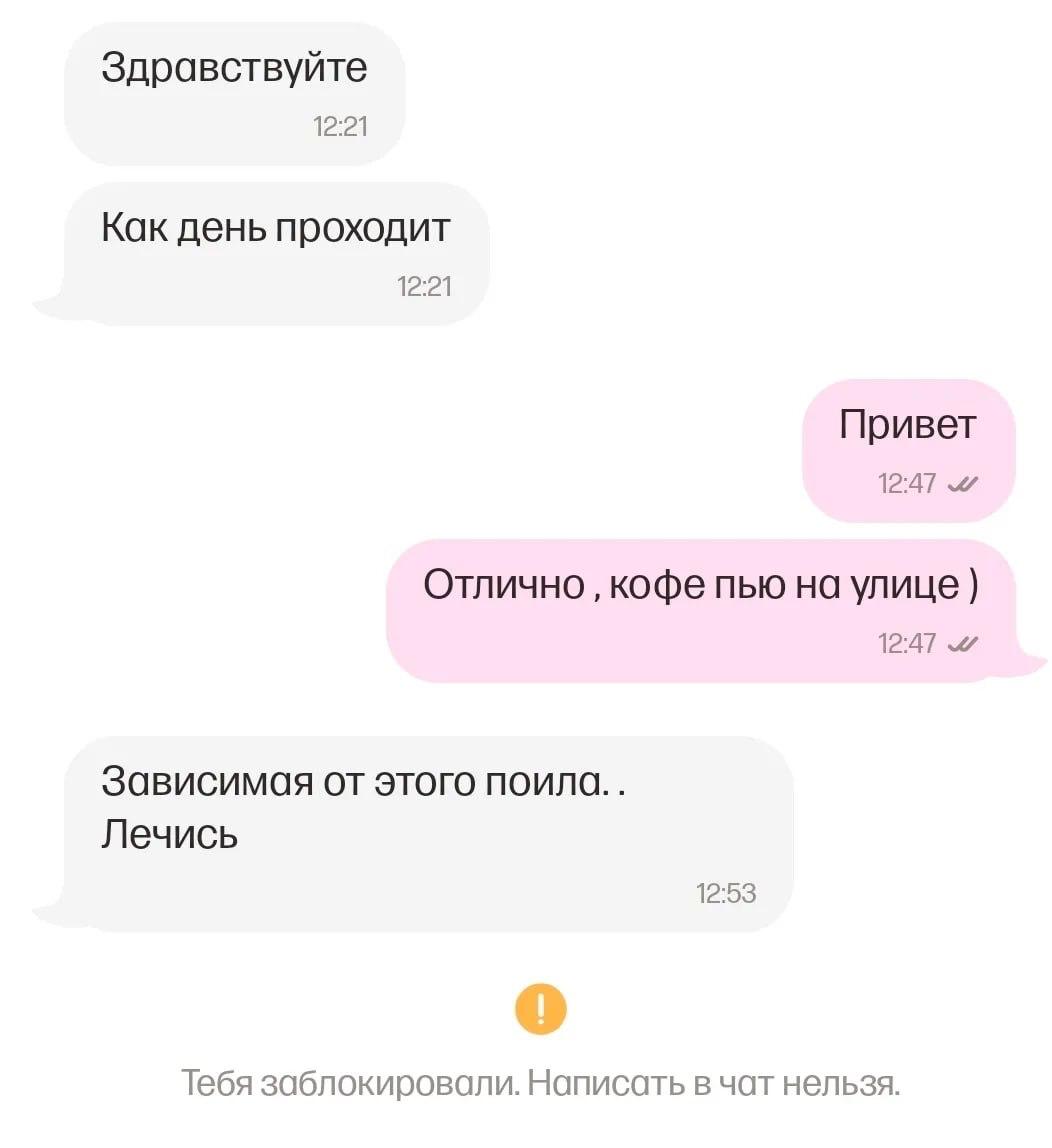 Здравствуйте 12:21 Как день проходит 12:21 Привет 12:47 Отлично кофе пью на улице 12:47 Зависимая от этого Лечись 12:53 Тебя заблокировали. Написать в чат нельзя.