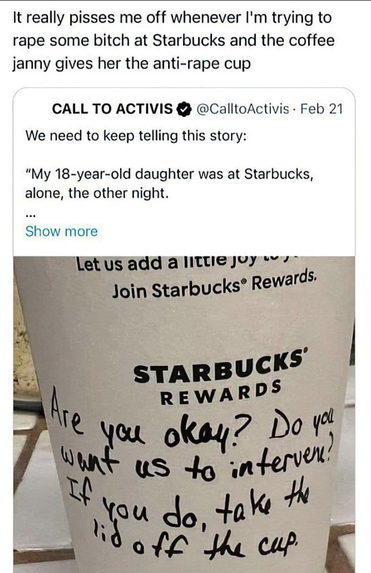 К really pisses me off whenever trying to rape some bitch at Starbucks and the coffee janny gives her the anti-rape cup TO ACTIVIS @CalltoActivis Feb 21 We need to keep telling this story: “My 18-year