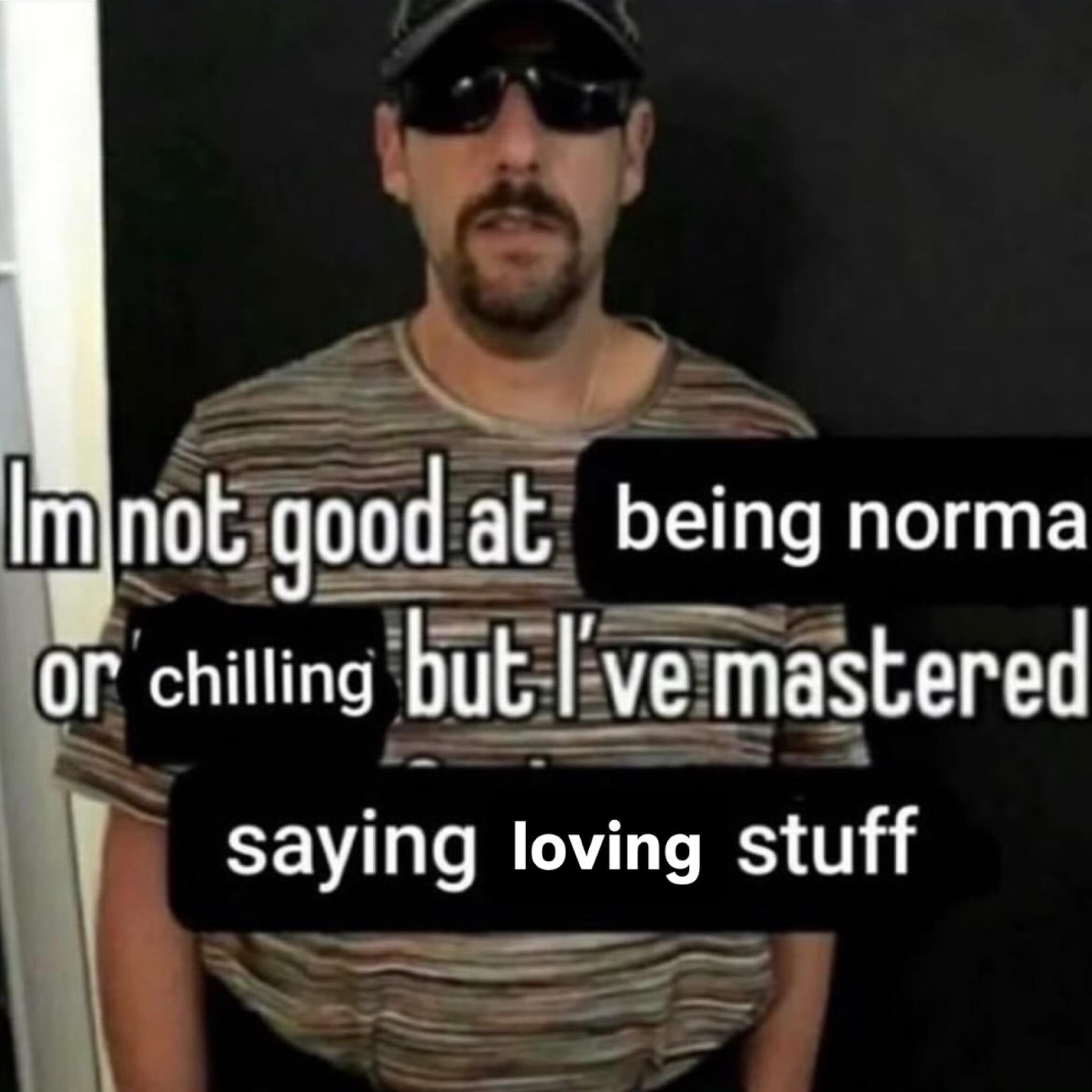 good at. being norma chilling but I've mastered Saying loving stuff