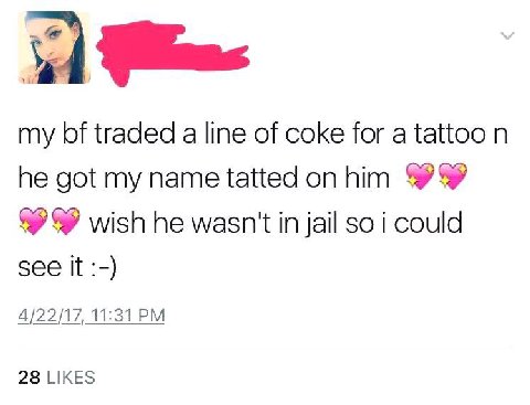 my traded а line of coke for a tattoo he got my name tatted on him wish he wasn't in jail so i could see It 4/22/17, 11:31 #3 LIKES