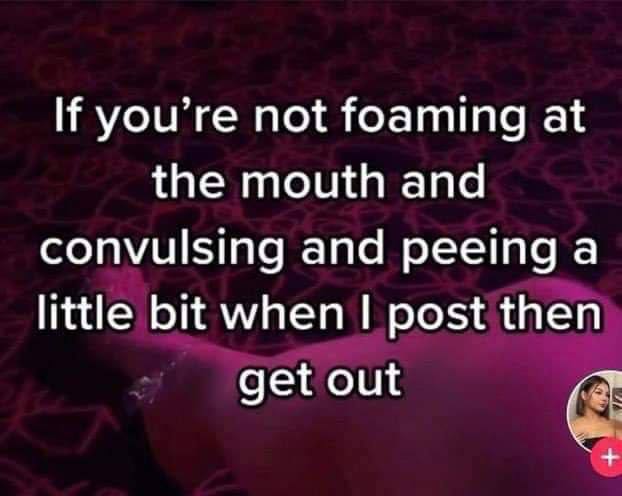 you’re not foaming at the mouth and convulsing and peeing a little bit when post then get out