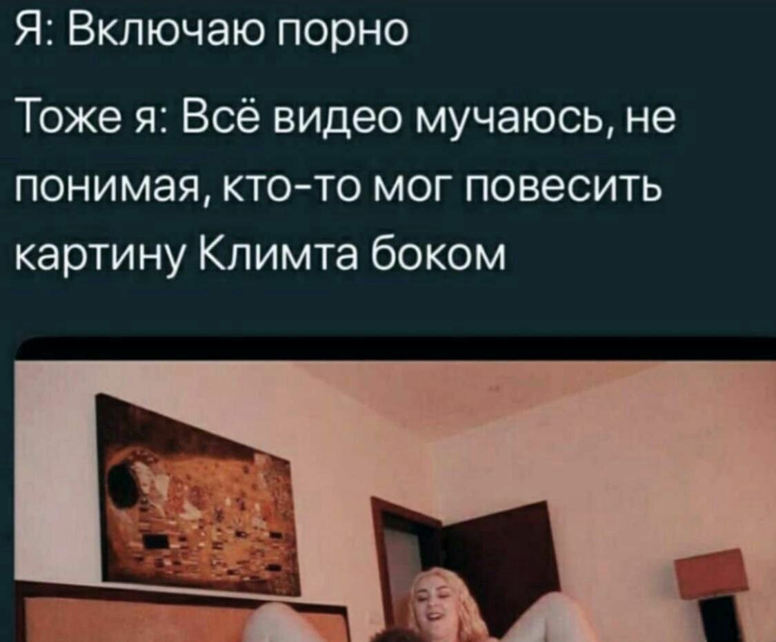 Я: Включаю порно Тоже я: Всё видео мучаюсь, не понимая, кто-то мог повесить картину Климта боком