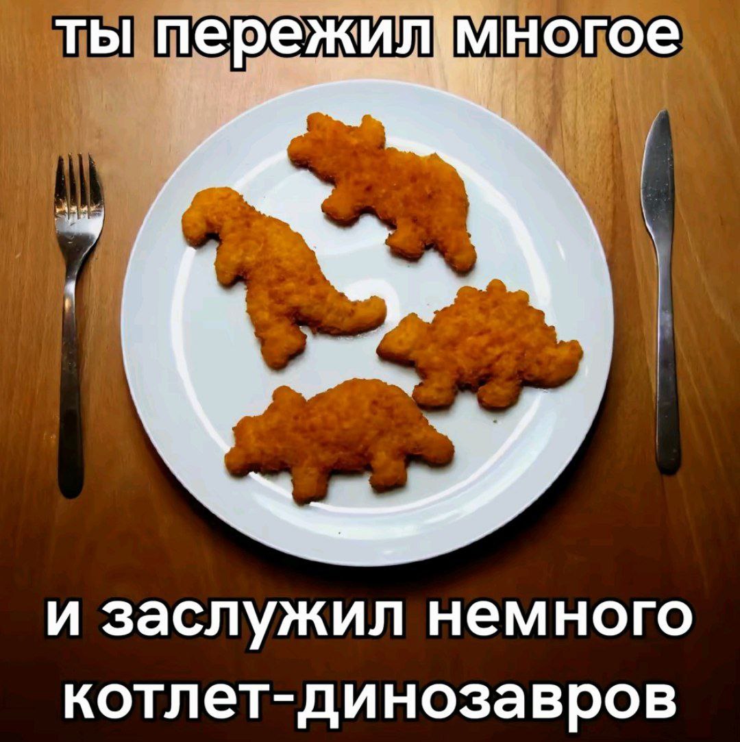 ты пережил {многое И заслужил немного котлет-динозавров