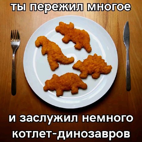 ты пережил {многое И заслужил немного котлет-динозавров