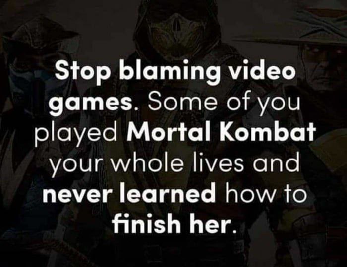 Stop blaming video games. Some of you played Mortal Kombat your whole lives and never learned how to finish her.