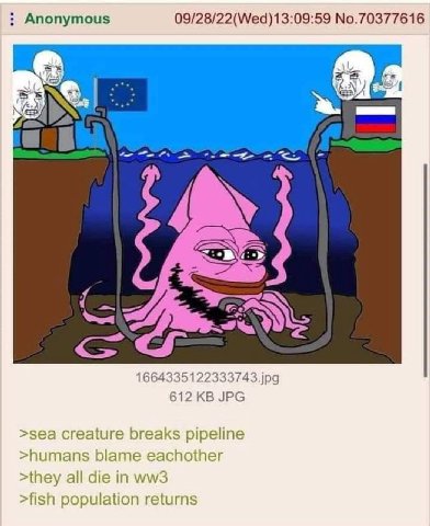 Anonymous 09/28/22(Wed)13:09:59 No.70377616 1664335122333743.jpg 612 JPG >sea creature breaks pipeline >humans blame eachother >they all die in >fish population returns