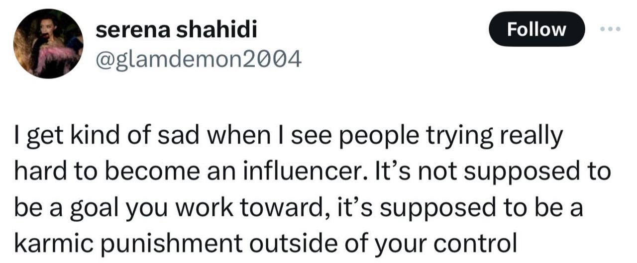 serena shahidi @glamdemon2004 get kind of sad when see people trying really hard to become an influencer. It’s not supposed to be a goal you work toward, It’s supposed to be a karmic punishment outsid