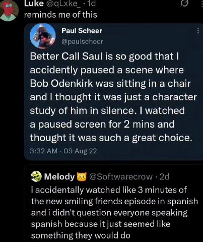 ике reminds me of this Paul Scheer Better Call Saul is so good that accidently paused a scene where Bob Odenkirk was sitting in a chair and thought it was just a character study of him in silence. wat