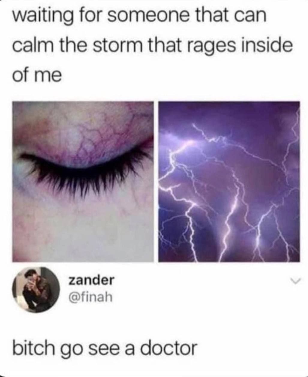 waiting for someone that can calm the storm that rages inside of me zander @finah bitch see a doctor