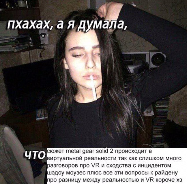 пхахах, а A думала, ЧТО южет Metal gear solid 2 происходит в виртуальной реальности так как слишком много разговоров про и сходства с инцидентом шэдоу моузес плюс все эти вопросы к райдену про разницу