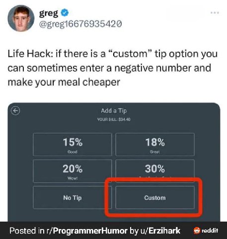 greg @gregi6676935420 Life Hack: if there is a “custom” tip option you can sometimes enter a negative number and make your meal cheaper Add BILL 30% No Tip Custom Posted in r/ProgrammerHumor u/Erzihar