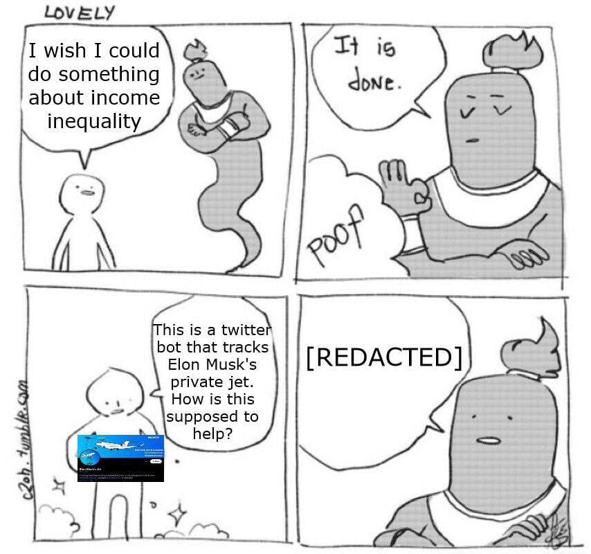 LOVELY I wish I could is something done about income inequality his is a twitte bot that tracks Elon Musk's [REDACTED] private jet. How is this supposed to elp? Crs