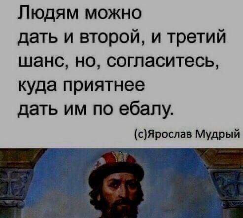 Людям можно дать и второй, и третий шанс, но, согласитесь, куда приятнее дать по ебалу. (с)Ярослав Мудрый