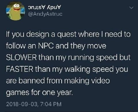 ApuV @AndyAstruc If you design a quest where need to follow an NPC and they move SLOWER than my running speed but FASTER than my walking speed you are banned from making video games for one year. 2018