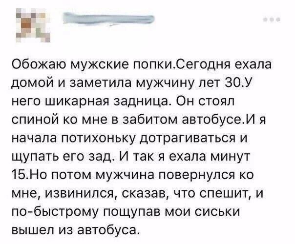 Обожаю мужские попки.Сегодня ехала домой и заметила мужчину лет 30.У него шикарная задница. Он стоял спиной мне в забитом автобусе.И я начала потихоньку дотрагиваться и щупать его зад. И так я ехала м