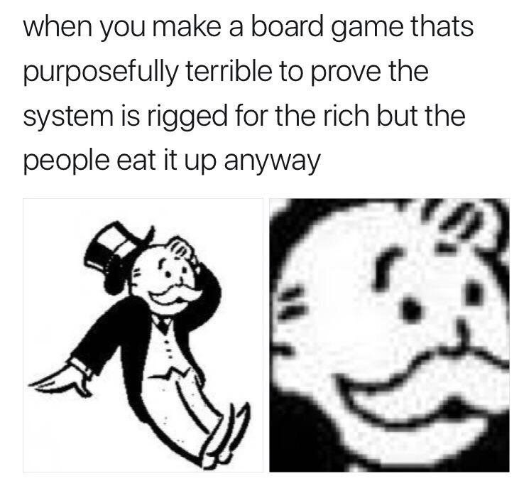 when you make а board game thats terrible to prove the system is rigged for the rich but the people eat it up anyway
