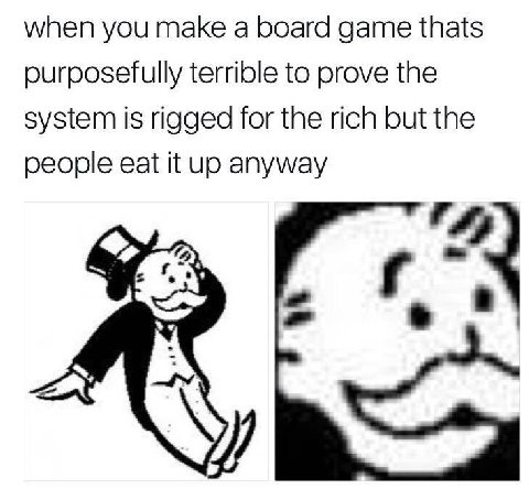 when you make а board game thats terrible to prove the system is rigged for the rich but the people eat it up anyway