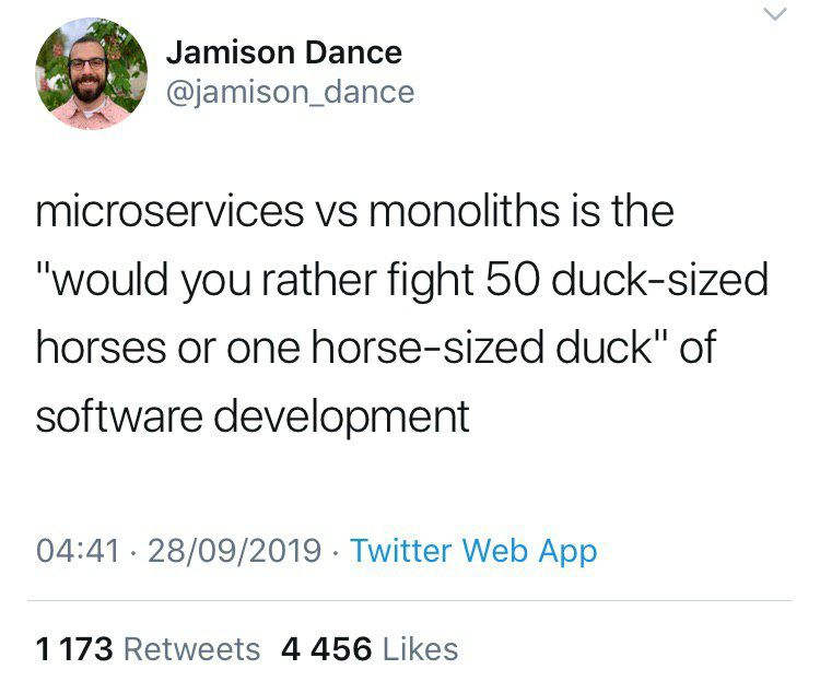 Jamison Dance @jamison_dance microservices monoliths is the "would you rather fight 50 duck-sized horses or one horse-sized duck" of software develooment 04:41 28/09/2019 Twitter Web App 1173 Retweets