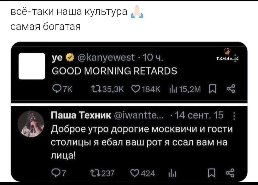 всё-таки наша культура самая богатая @kanyewest 10 GOOD MORNING RETARDS Паша Техник @iwantte... 14 сент. 15 Доброе утро дорогие москвичи и гости столицы я ебал ваш рот я ссал вам на (27 424