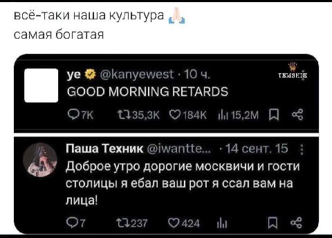 всё-таки наша культура самая богатая @kanyewest 10 GOOD MORNING RETARDS Паша Техник @iwantte... 14 сент. 15 Доброе утро дорогие москвичи и гости столицы я ебал ваш рот я ссал вам на (27 424