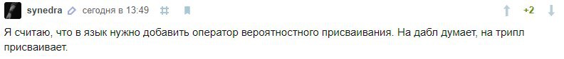 +2 зупедга сегодня в 13:49 Я считаю, что в язык нужно добавить оператор вероятностного присваивания. На дабл думает, на трипл присваивает.