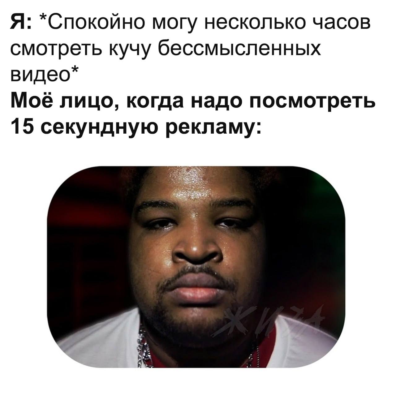 Я: *Спокойно могу несколько часов смотреть кучу бессмысленных видео* Моё лицо, когда надо посмотреть 15 секундную рекламу: