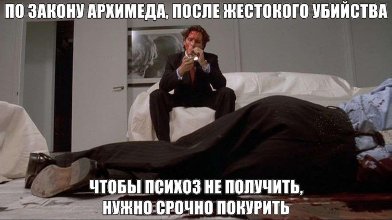 ПО ЗАКОНУ АРХИМЕДА, ПОСЛЕ ЖЕСТОКОГО УБИЙСТВА ЧТОБЫ ПСИХОЗ НЕ ПОЛУЧИТЬ, НУЖНО СРОЧНО ПОКУРИТЬ