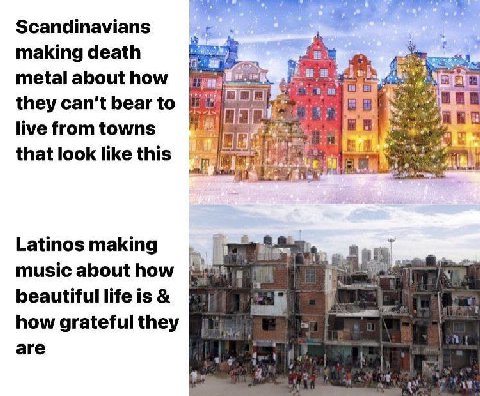 Scandinavians making death hub. metal about how заа they can’t bear to live from towns that look like this we у Latinos making music about how beautiful life is how grateful they are 1%