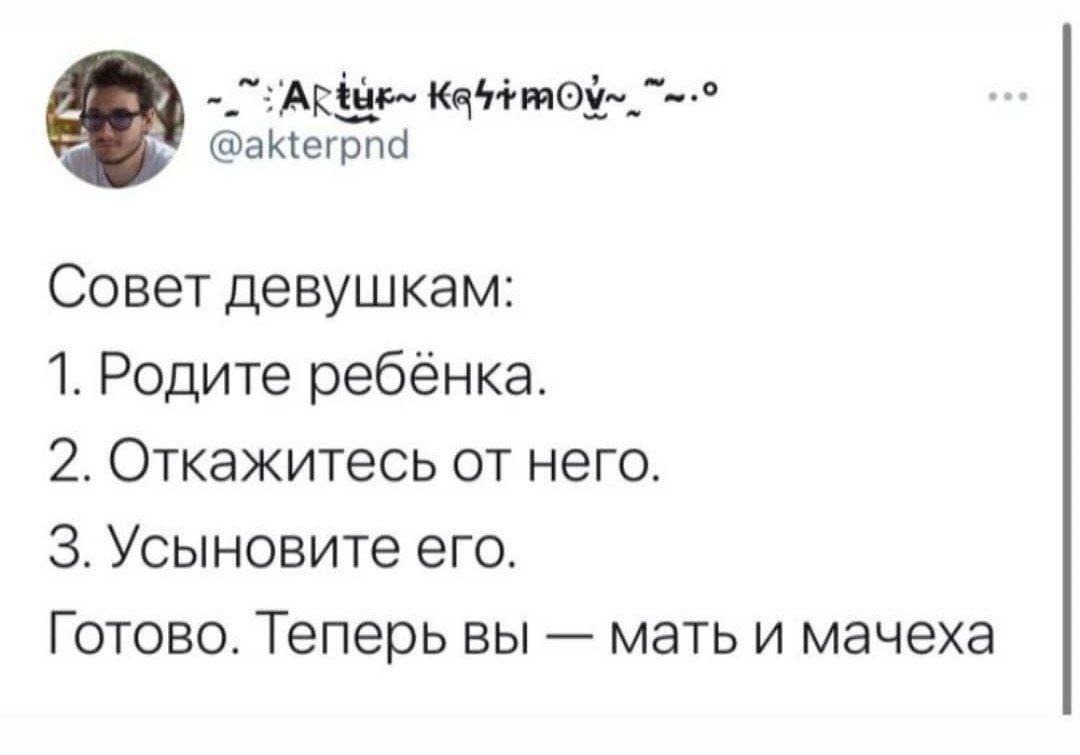 @akterpnd Совет девушкам: 1. Родите ребёнка. 2. Откажитесь от него. 3. Усыновите его. Готово. Теперь вы мать и мачеха