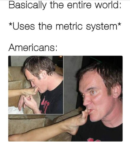 Basically the entire world: *Uses the metric system* Americans: