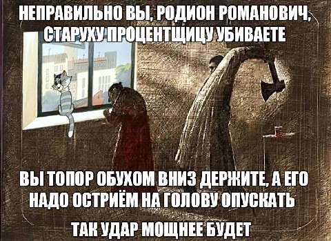 НЕПРАВИЛЬНО ВЫ, РОДИОН РОМАНОВИЧ; СТАРУХУПРОЦЕНТЩИЦУ УБИВАЕТЕ к А: ВЫ ТОПОР ОБУХОМ ВНИЗ ДЕРЖИТЕ, АЕГО НАДО ОСТРИЁМ НА ГОЛОВУ ОПУСКАТЬ ТАК УДАР МОЩНЕЕБУДЕТ