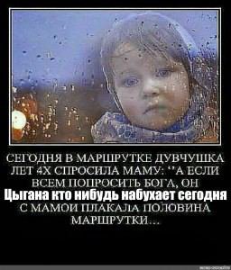 “5 СЕГОДНЯ В МАРШРУТКЕ ДУВЧУШКА ЛЕТ СПРОСИЛА МАМУ: ЕСЛИ ВСЕМ ПОПРОСИТЬ БОГА, ОН Цыгана кто нибудь набухает сегодня С МАМОИ ПЛАКАЛА ПОЛОВИНА МАРШРУТКИ...
