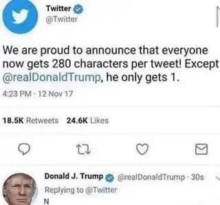 Twitter @Twitter We are proud to announce that everyone now gets 280 characters per tweet! Except @realDonaldTrump, he only gets 1. 4:23 12 Nov 17 Retweels Likes Donald Trump Replying to @Twitter