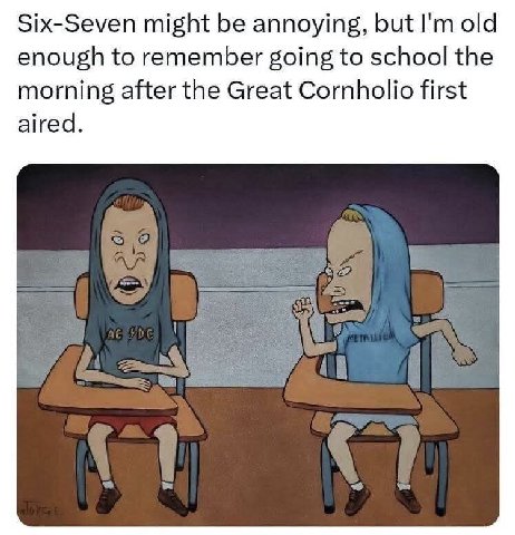 Six-Seven might be annoying, but old enough to remember going to school the morning after the Great Cornholio first aired.